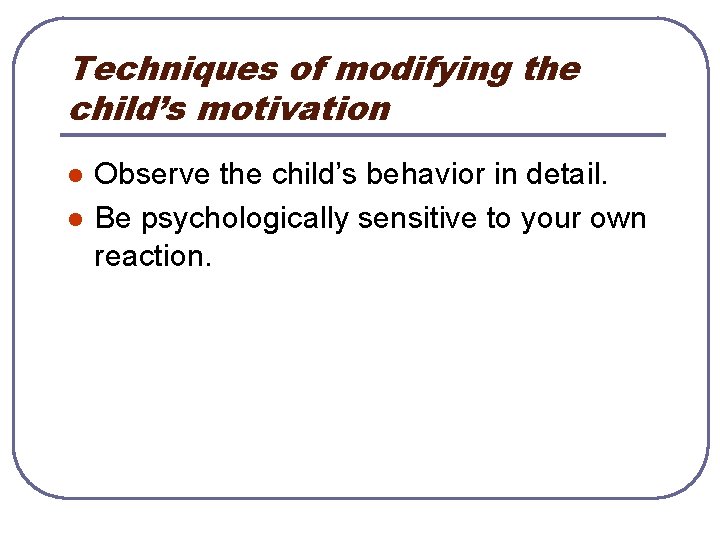 Techniques of modifying the child’s motivation l l Observe the child’s behavior in detail.