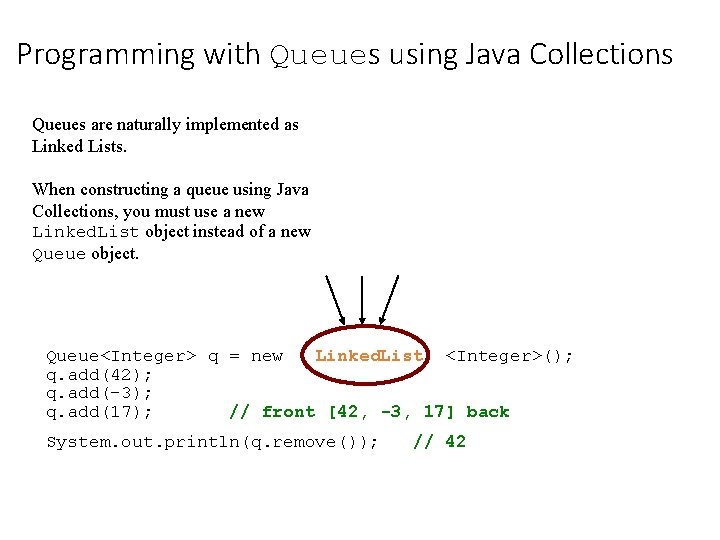 Programming with Queues using Java Collections Queues are naturally implemented as Linked Lists. When