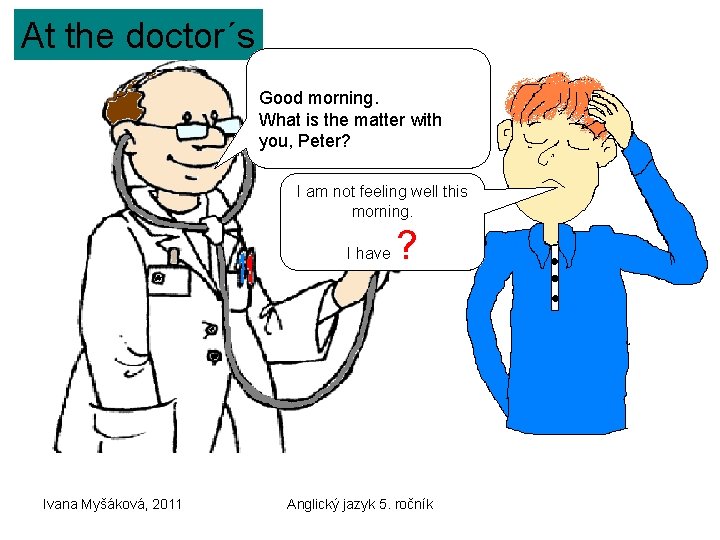 At the doctor´s Good morning. What is the matter with you, Peter? I am