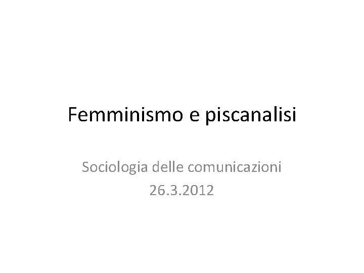 Femminismo e piscanalisi Sociologia delle comunicazioni 26. 3. 2012 