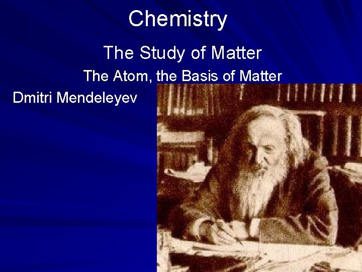 Chemistry The Study of Matter The Atom, the Basis of Matter Dmitri Mendeleyev 