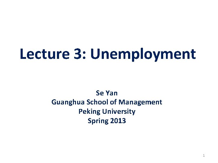 Lecture 3: Unemployment Se Yan Guanghua School of Management Peking University Spring 2013 1 Lecture 3: Unemployment Se Yan Guanghua School of Management Peking University Spring 2013 1