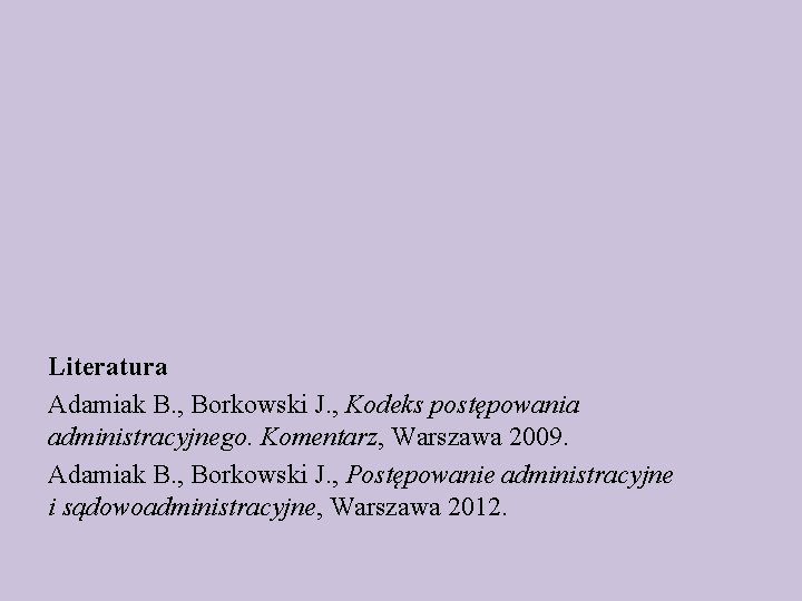 Literatura Adamiak B. , Borkowski J. , Kodeks postępowania administracyjnego. Komentarz, Warszawa 2009. Adamiak