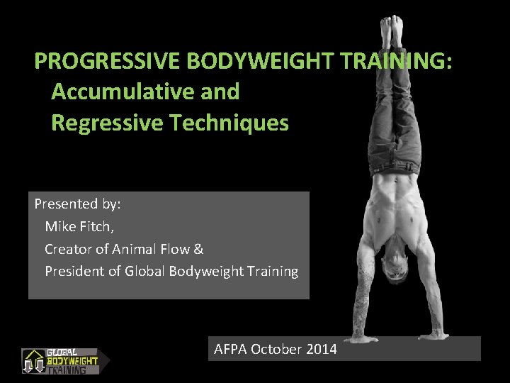 PROGRESSIVE BODYWEIGHT TRAINING: Accumulative and Regressive Techniques Presented by: Mike Fitch, Creator of Animal