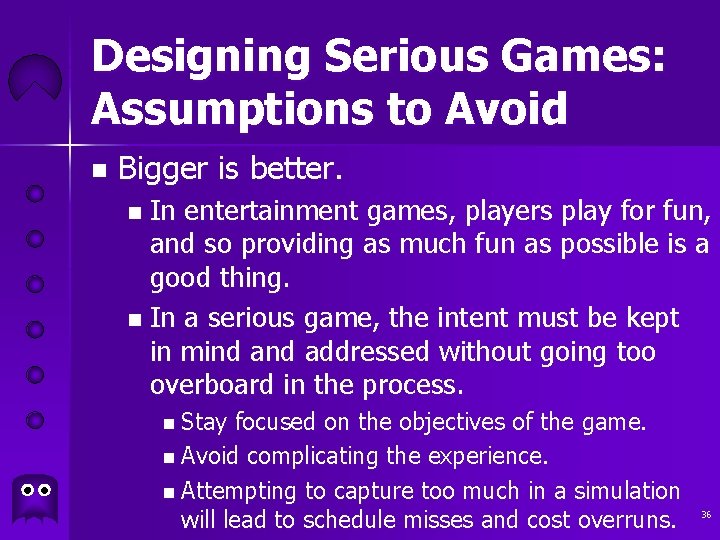 Designing Serious Games: Assumptions to Avoid n Bigger is better. In entertainment games, players