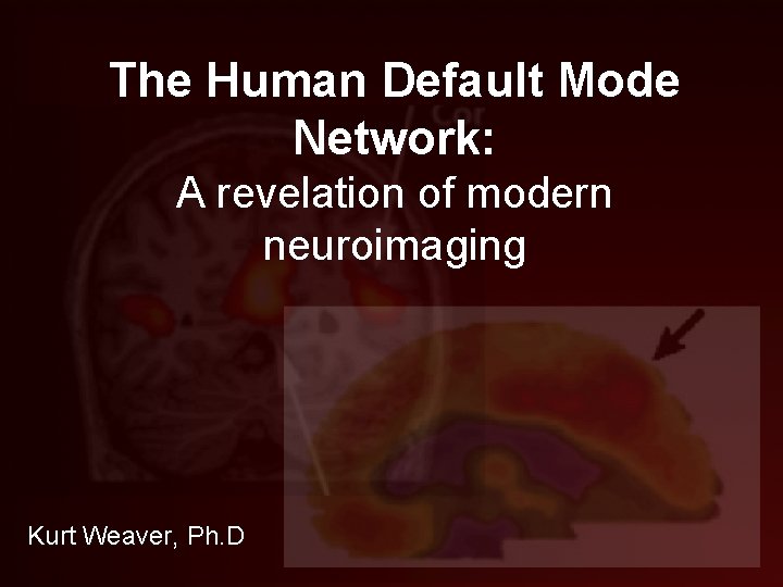 The Human Default Mode Network: A revelation of modern neuroimaging Kurt Weaver, Ph. D