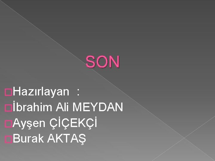  SON �Hazırlayan : �İbrahim Ali MEYDAN �Ayşen ÇİÇEKÇİ �Burak AKTAŞ 