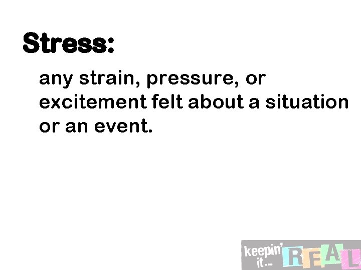 Stress: any strain, pressure, or excitement felt about a situation or an event. 