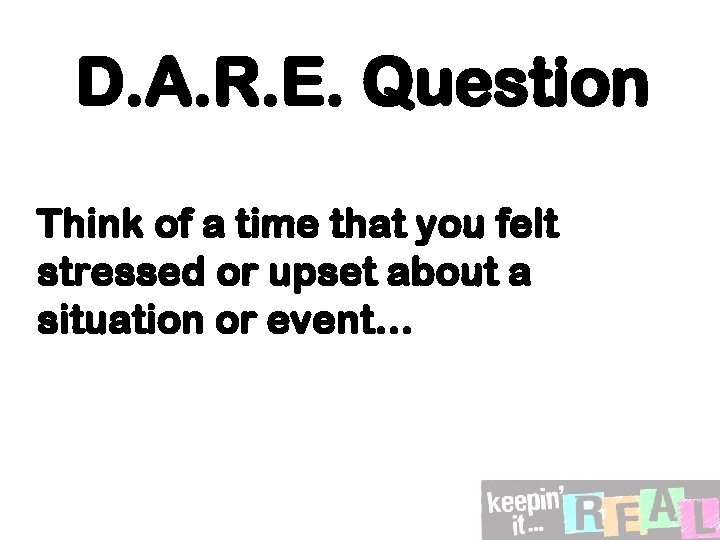 D. A. R. E. Question Think of a time that you felt stressed or