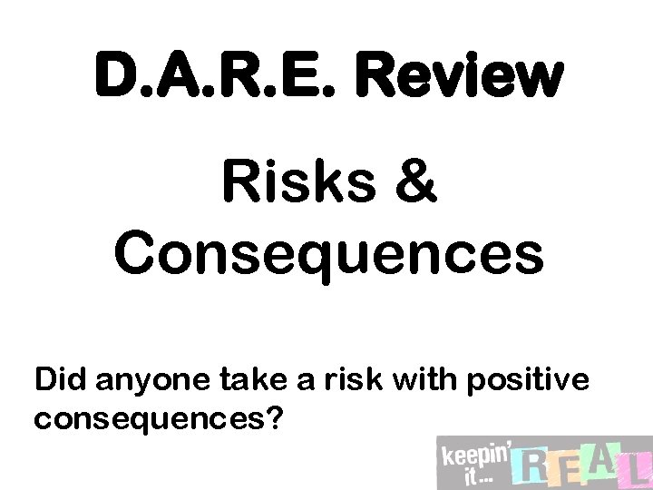 D. A. R. E. Review Risks & Consequences Did anyone take a risk with