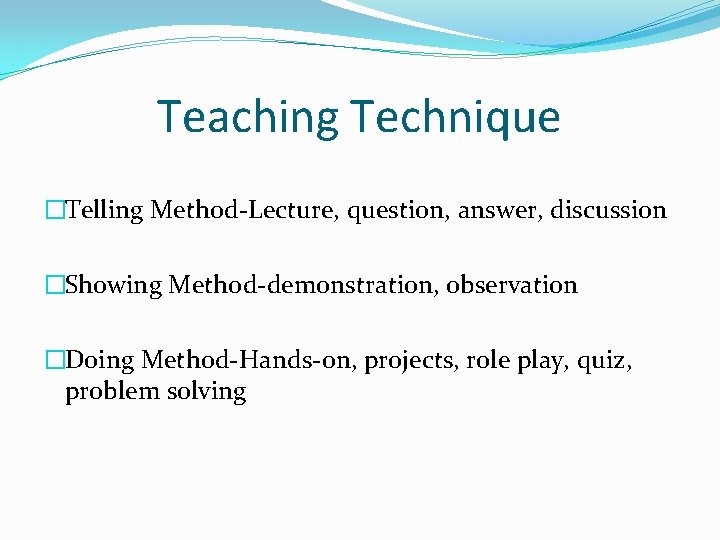 Teaching Technique �Telling Method-Lecture, question, answer, discussion �Showing Method-demonstration, observation �Doing Method-Hands-on, projects, role