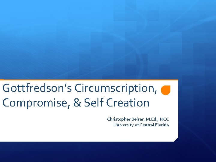 Gottfredson’s Circumscription, Compromise, & Self Creation Christopher Belser, M. Ed. , NCC University of