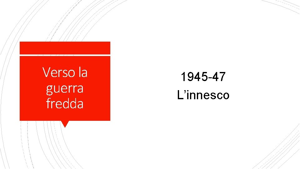 Verso la guerra fredda 1945 -47 L’innesco 