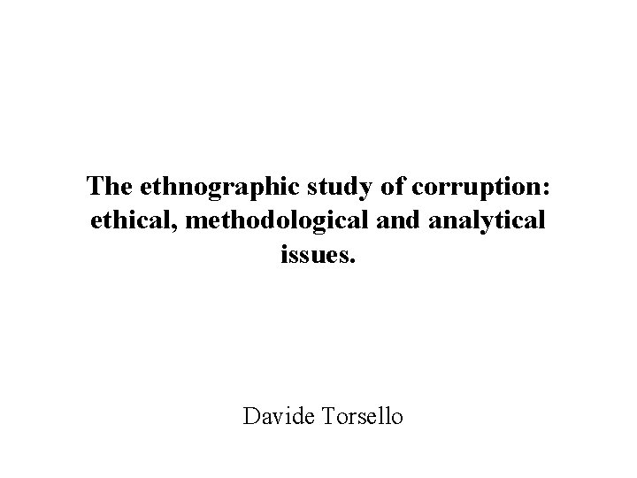 The ethnographic study of corruption: ethical, methodological and analytical issues. Davide Torsello 