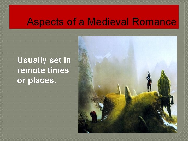 Aspects of a Medieval Romance Usually set in remote times or places. 