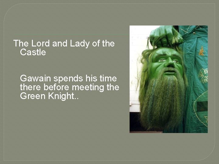The Lord and Lady of the Castle Gawain spends his time there before meeting