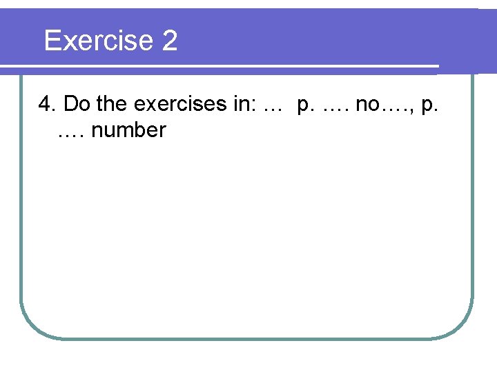 Exercise 2 4. Do the exercises in: … p. …. no…. , p. ….