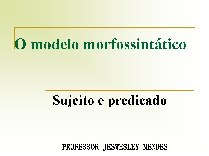 O modelo morfossintático Sujeito e predicado PROFESSOR JESWESLEY MENDES 