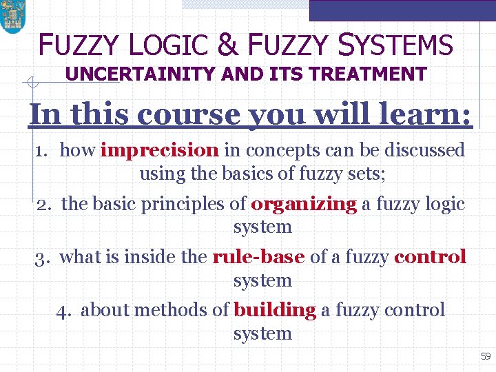 FUZZY LOGIC & FUZZY SYSTEMS UNCERTAINITY AND ITS TREATMENT In this course you will