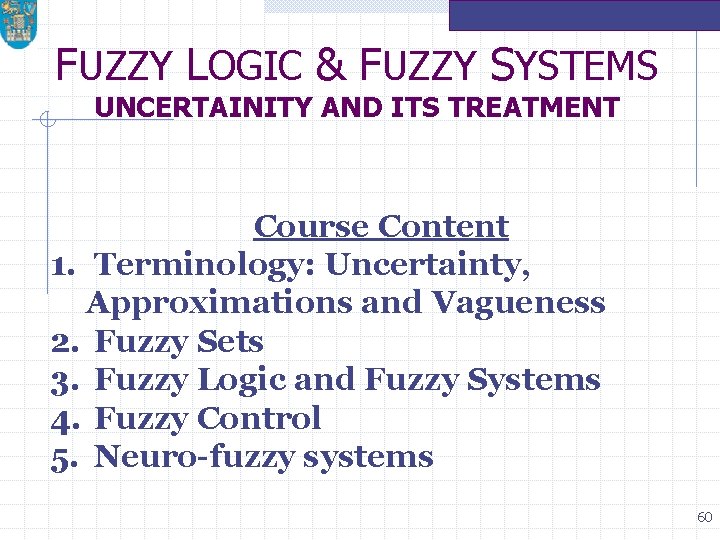 FUZZY LOGIC & FUZZY SYSTEMS UNCERTAINITY AND ITS TREATMENT Course Content 1. Terminology: Uncertainty,
