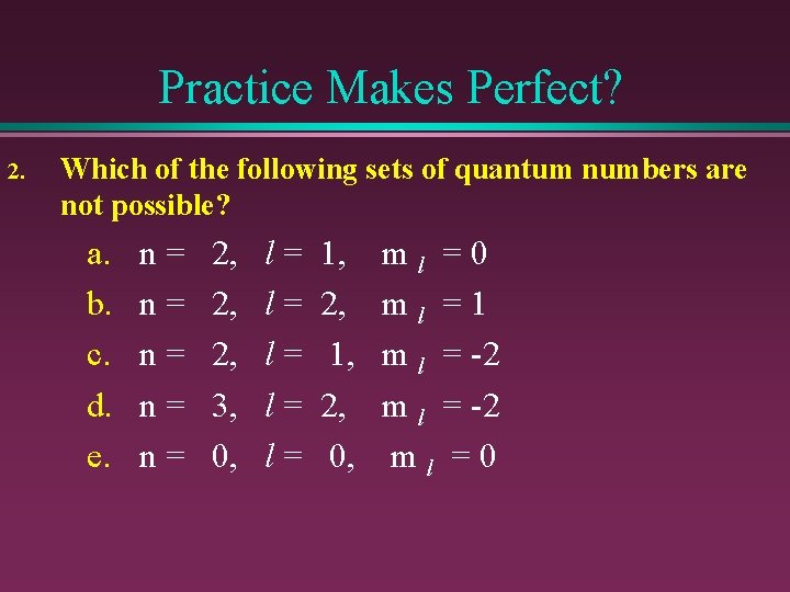 Practice Makes Perfect? 2. Which of the following sets of quantum numbers are not