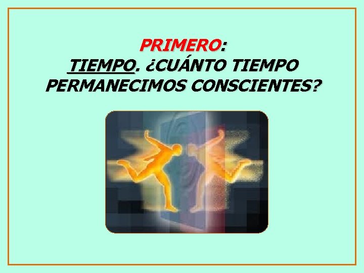 PRIMERO: TIEMPO. ¿CUÁNTO TIEMPO PERMANECIMOS CONSCIENTES? 