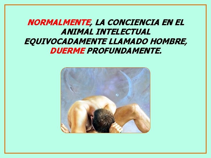 NORMALMENTE, LA CONCIENCIA EN EL ANIMAL INTELECTUAL EQUIVOCADAMENTE LLAMADO HOMBRE, DUERME PROFUNDAMENTE. 