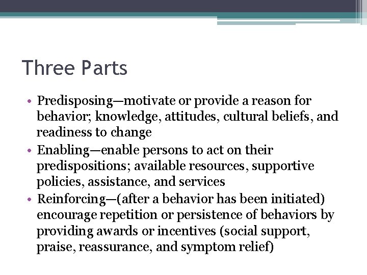 Three Parts • Predisposing—motivate or provide a reason for behavior; knowledge, attitudes, cultural beliefs,