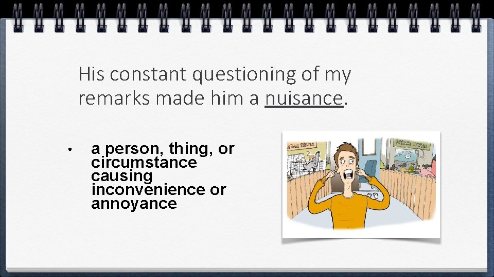 His constant questioning of my remarks made him a nuisance. • a person, thing,