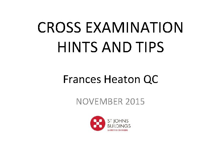 CROSS EXAMINATION HINTS AND TIPS Frances Heaton QC NOVEMBER 2015 