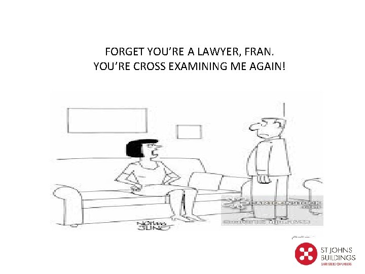 FORGET YOU’RE A LAWYER, FRAN. YOU’RE CROSS EXAMINING ME AGAIN! 