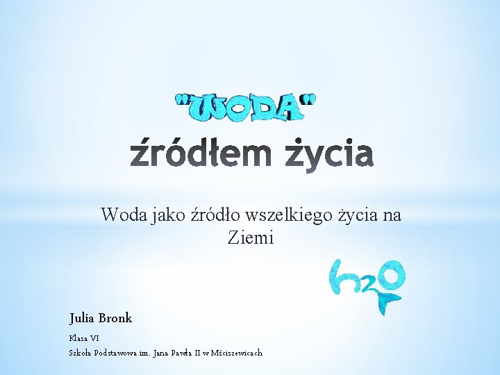 Woda jako źródło wszelkiego życia na Ziemi Julia Bronk Klasa VI Szkoła Podstawowa im.