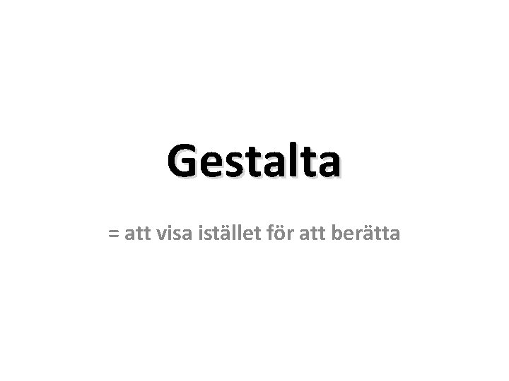 Gestalta = att visa istället för att berätta 