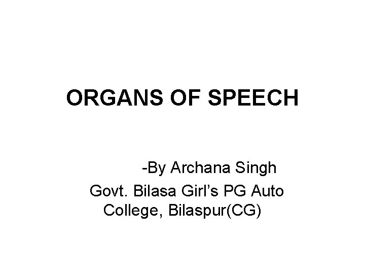 ORGANS OF SPEECH -By Archana Singh Govt. Bilasa Girl’s PG Auto College, Bilaspur(CG) 