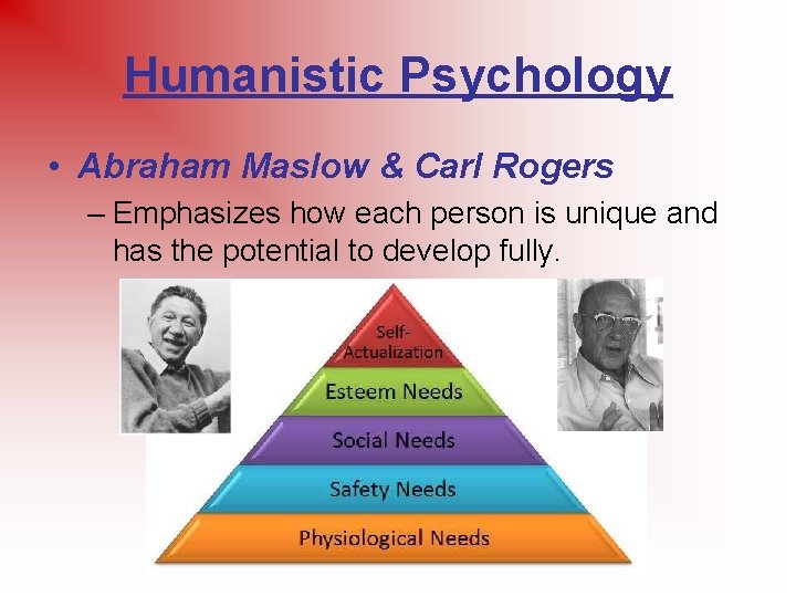 Humanistic Psychology • Abraham Maslow & Carl Rogers – Emphasizes how each person is