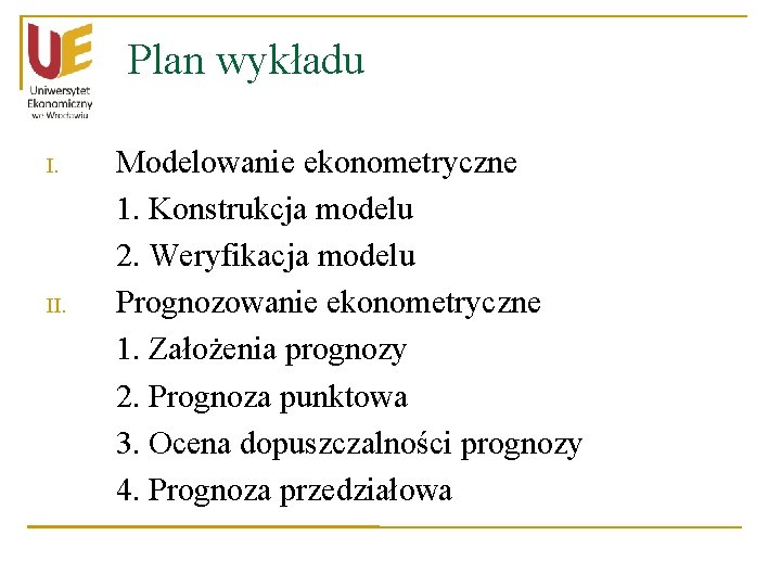 Plan wykładu I. II. Modelowanie ekonometryczne 1. Konstrukcja modelu 2. Weryfikacja modelu Prognozowanie ekonometryczne