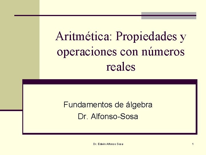 Aritmética: Propiedades y operaciones con números reales Fundamentos de álgebra Dr. Alfonso-Sosa Dr. Edwin Aritmética: Propiedades y operaciones con números reales Fundamentos de álgebra Dr. Alfonso-Sosa Dr. Edwin