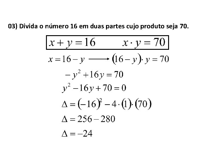 03) Divida o número 16 em duas partes cujo produto seja 70. 