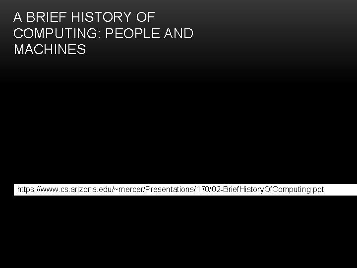 A BRIEF HISTORY OF COMPUTING: PEOPLE AND MACHINES https: //www. cs. arizona. edu/~mercer/Presentations/170/02 -Brief.