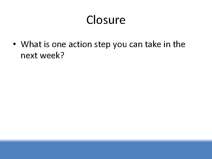 Closure • What is one action step you can take in the next week?