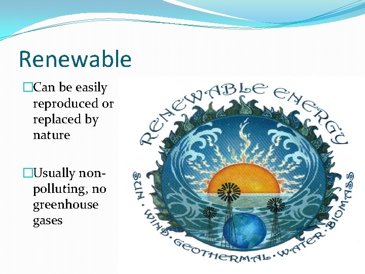 Renewable �Can be easily reproduced or replaced by nature �Usually nonpolluting, no greenhouse gases