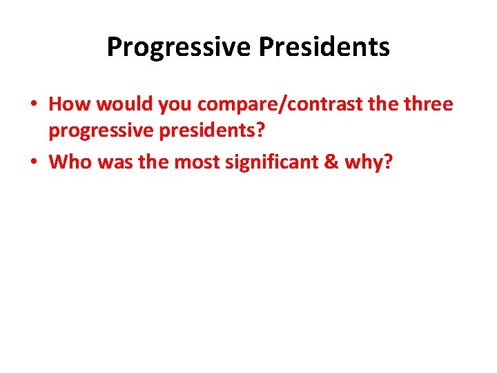 Progressive Presidents • How would you compare/contrast the three progressive presidents? • Who was