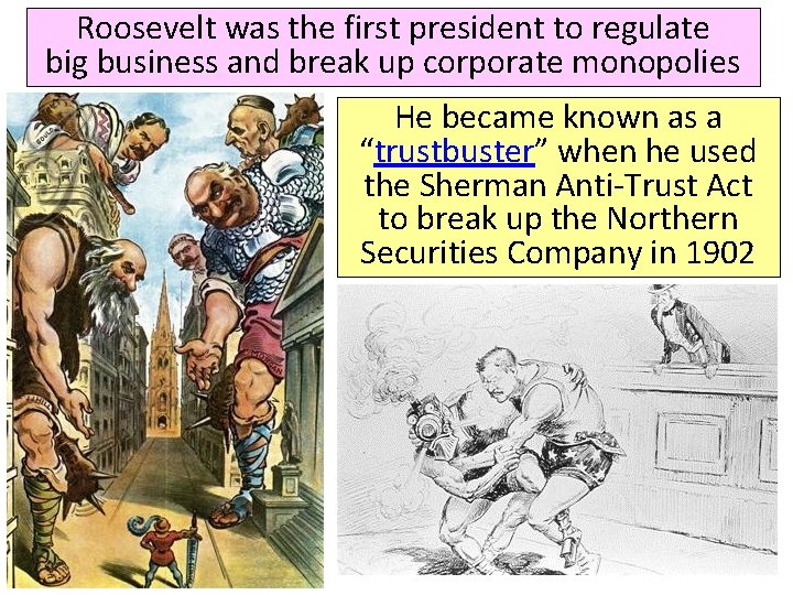 Roosevelt was the first president to regulate big business and break up corporate monopolies