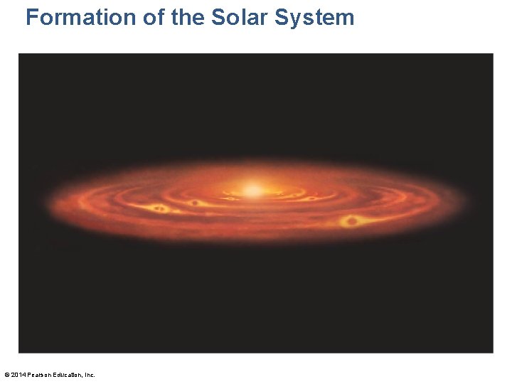 Formation of the Solar System © 2014 Pearson Education, Inc. 