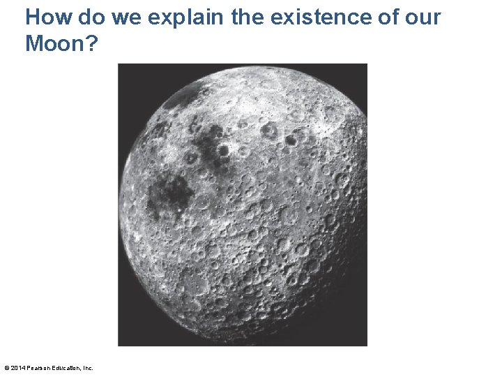 How do we explain the existence of our Moon? © 2014 Pearson Education, Inc.