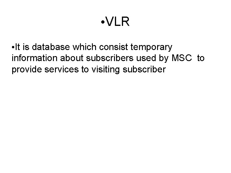  • VLR • It is database which consist temporary information about subscribers used