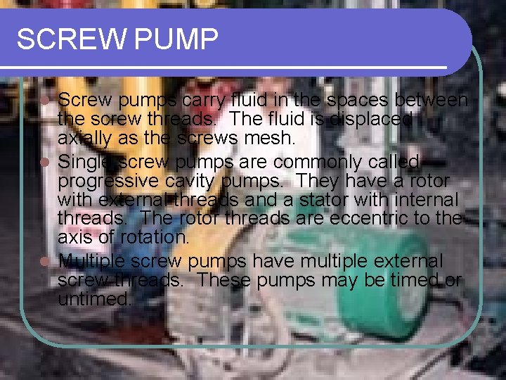 SCREW PUMP Screw pumps carry fluid in the spaces between the screw threads. The