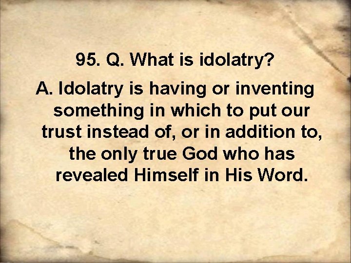 95. Q. What is idolatry? A. Idolatry is having or inventing something in which 95. Q. What is idolatry? A. Idolatry is having or inventing something in which