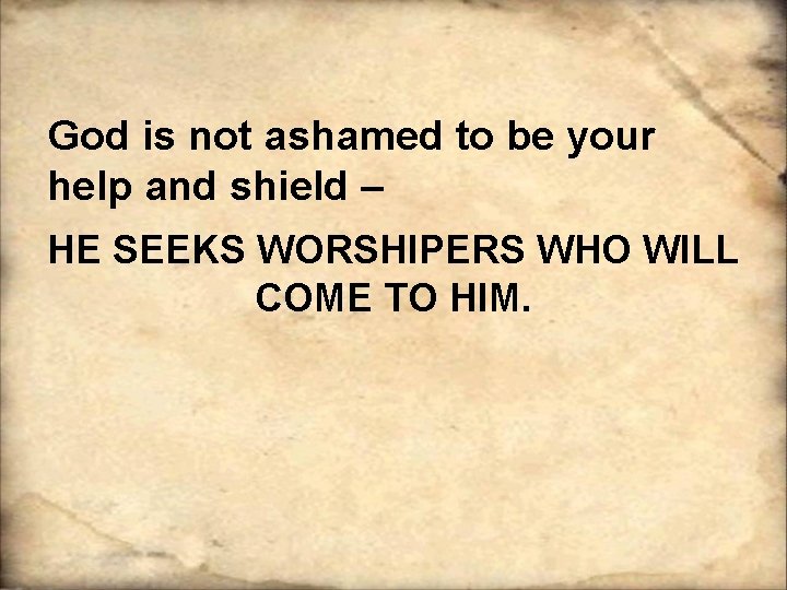 God is not ashamed to be your help and shield – HE SEEKS WORSHIPERS God is not ashamed to be your help and shield – HE SEEKS WORSHIPERS