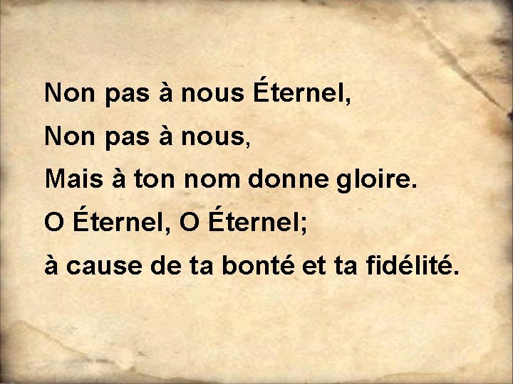 Non pas à nous Éternel, Non pas à nous, Mais à ton nom donne Non pas à nous Éternel, Non pas à nous, Mais à ton nom donne